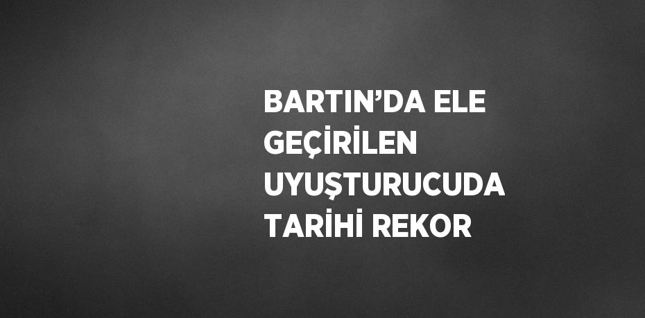 BARTIN’DA ELE GEÇİRİLEN UYUŞTURUCUDA TARİHİ REKOR