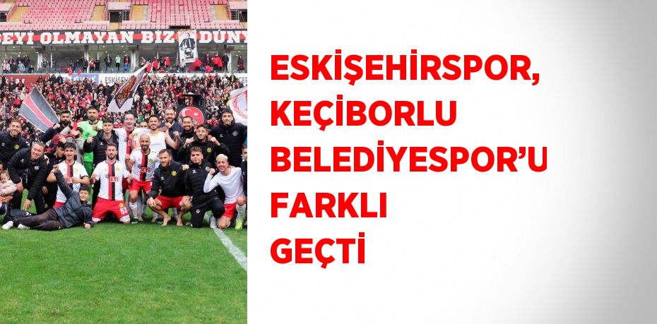 ESKİŞEHİRSPOR, KEÇİBORLU BELEDİYESPOR’U FARKLI GEÇTİ