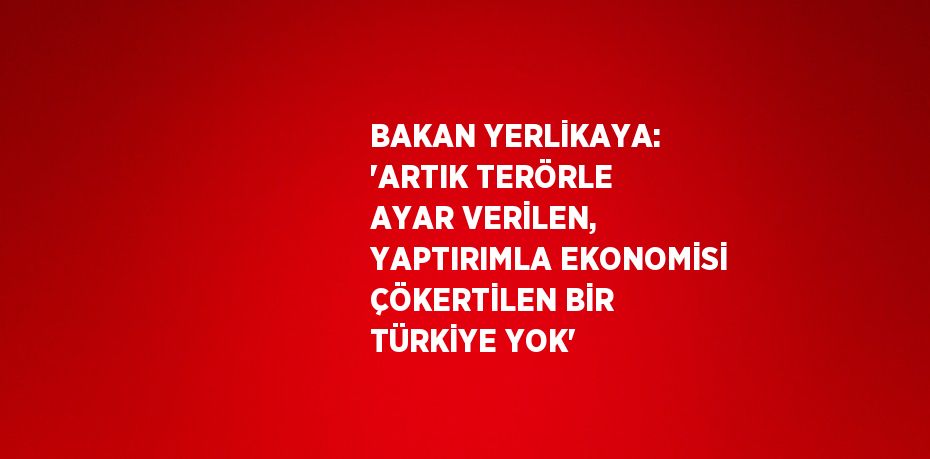 BAKAN YERLİKAYA: 'ARTIK TERÖRLE AYAR VERİLEN, YAPTIRIMLA EKONOMİSİ ÇÖKERTİLEN BİR TÜRKİYE YOK'