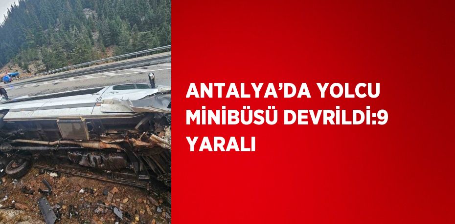 ANTALYA’DA YOLCU MİNİBÜSÜ DEVRİLDİ:9 YARALI