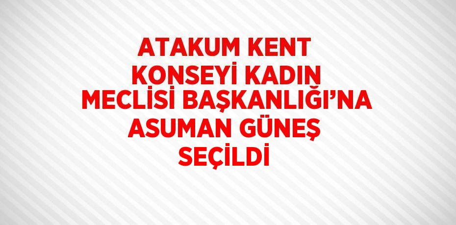 ATAKUM KENT KONSEYİ KADIN MECLİSİ BAŞKANLIĞI’NA ASUMAN GÜNEŞ SEÇİLDİ