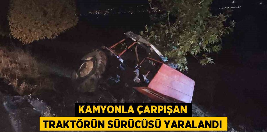 KAMYONLA ÇARPIŞAN TRAKTÖRÜN SÜRÜCÜSÜ YARALANDI