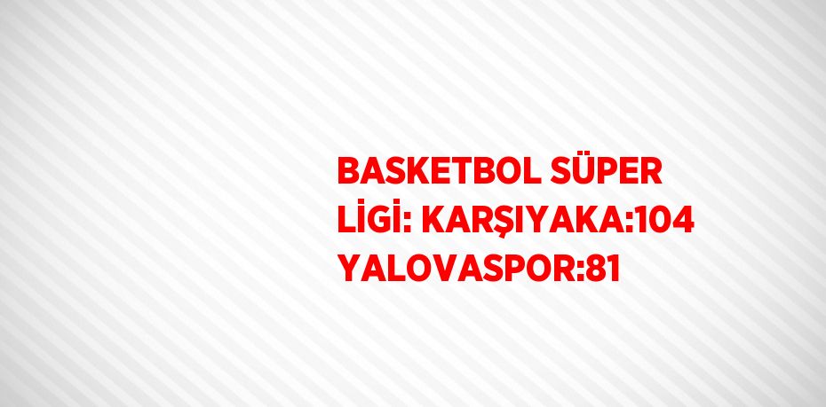 BASKETBOL SÜPER LİGİ: KARŞIYAKA:104 YALOVASPOR:81