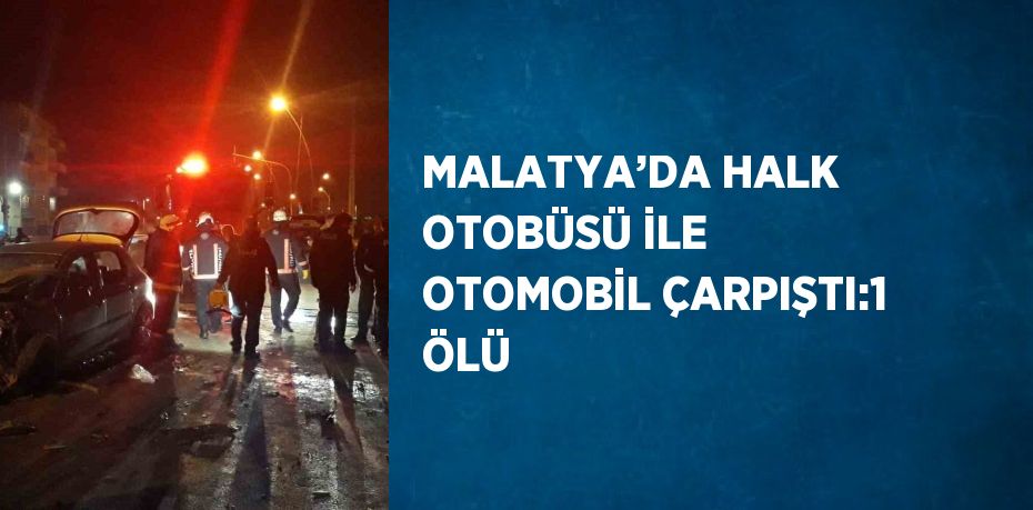 MALATYA’DA HALK OTOBÜSÜ İLE OTOMOBİL ÇARPIŞTI:1 ÖLÜ