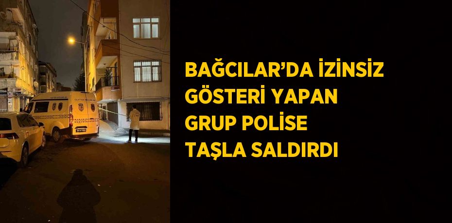 BAĞCILAR’DA İZİNSİZ GÖSTERİ YAPAN GRUP POLİSE TAŞLA SALDIRDI