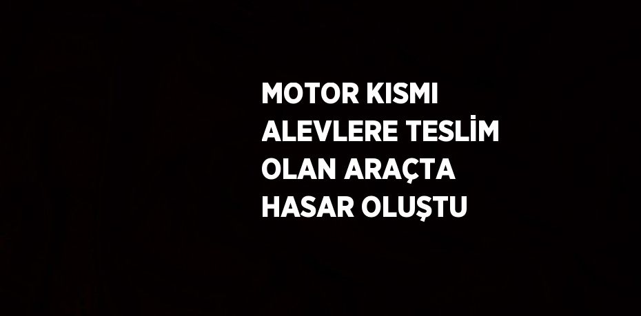 MOTOR KISMI ALEVLERE TESLİM OLAN ARAÇTA HASAR OLUŞTU