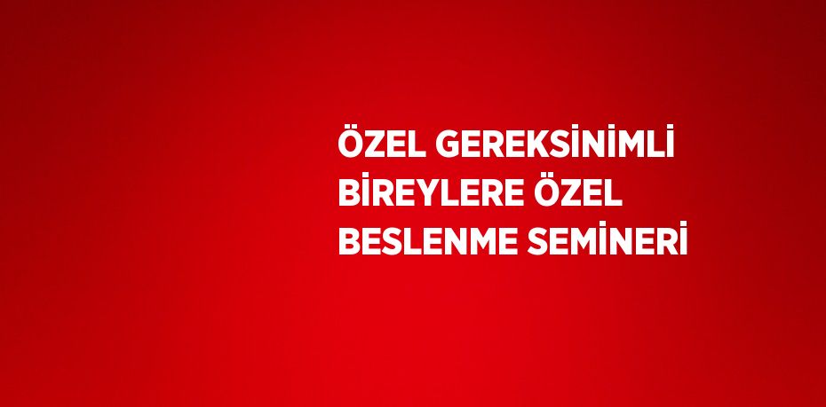 ÖZEL GEREKSİNİMLİ BİREYLERE ÖZEL BESLENME SEMİNERİ