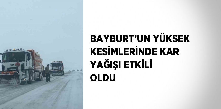 BAYBURT’UN YÜKSEK KESİMLERİNDE KAR YAĞIŞI ETKİLİ OLDU