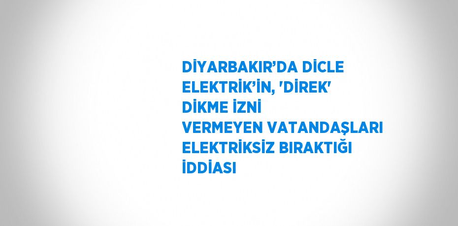 DİYARBAKIR’DA DİCLE ELEKTRİK’İN, 'DİREK' DİKME İZNİ VERMEYEN VATANDAŞLARI ELEKTRİKSİZ BIRAKTIĞI İDDİASI