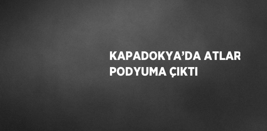 KAPADOKYA’DA ATLAR PODYUMA ÇIKTI