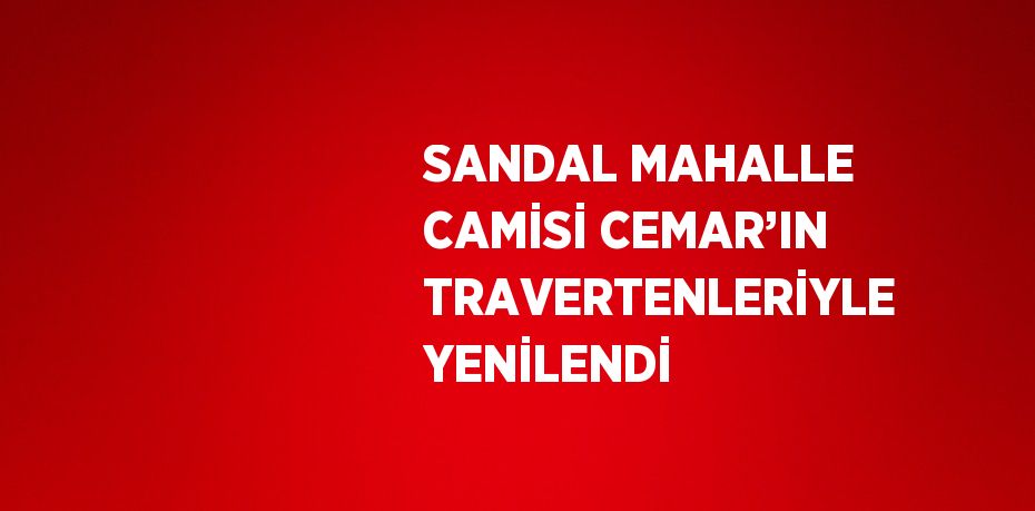 SANDAL MAHALLE CAMİSİ CEMAR’IN TRAVERTENLERİYLE YENİLENDİ