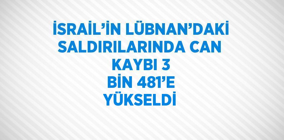 İSRAİL’İN LÜBNAN’DAKİ SALDIRILARINDA CAN KAYBI 3 BİN 481’E YÜKSELDİ