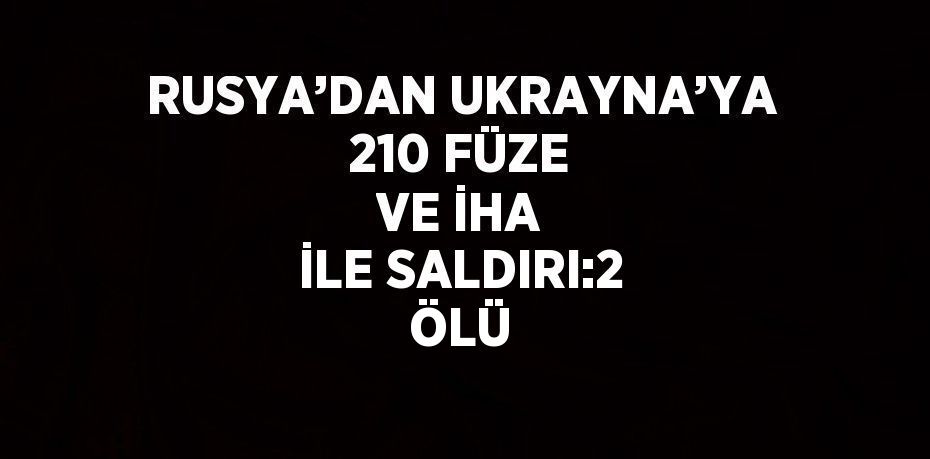 RUSYA’DAN UKRAYNA’YA 210 FÜZE VE İHA İLE SALDIRI:2 ÖLÜ