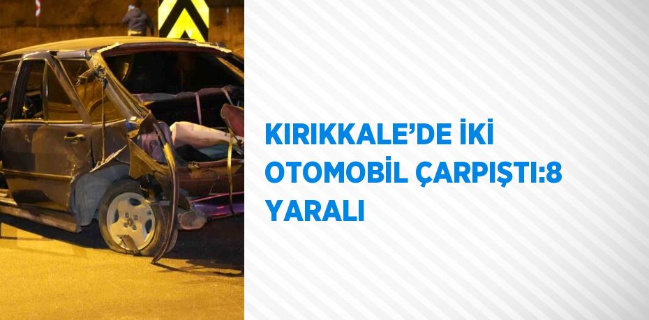 KIRIKKALE’DE İKİ OTOMOBİL ÇARPIŞTI:8 YARALI