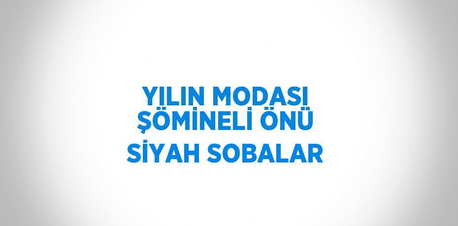 YILIN MODASI ŞÖMİNELİ ÖNÜ SİYAH SOBALAR