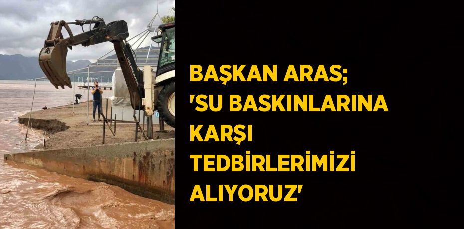 BAŞKAN ARAS; 'SU BASKINLARINA KARŞI TEDBİRLERİMİZİ ALIYORUZ'