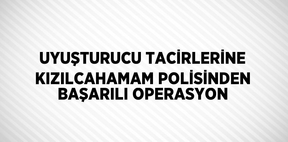 UYUŞTURUCU TACİRLERİNE KIZILCAHAMAM POLİSİNDEN BAŞARILI OPERASYON