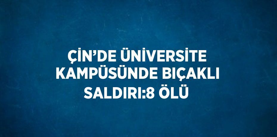 ÇİN’DE ÜNİVERSİTE KAMPÜSÜNDE BIÇAKLI SALDIRI:8 ÖLÜ