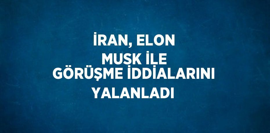 İRAN, ELON MUSK İLE GÖRÜŞME İDDİALARINI YALANLADI