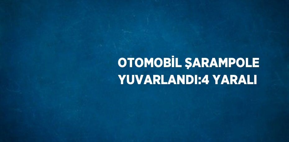 OTOMOBİL ŞARAMPOLE YUVARLANDI:4 YARALI