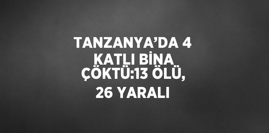 TANZANYA’DA 4 KATLI BİNA ÇÖKTÜ:13 ÖLÜ, 26 YARALI