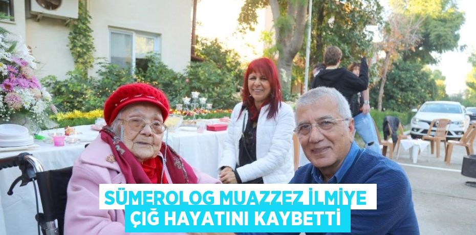 SÜMEROLOG MUAZZEZ İLMİYE ÇIĞ HAYATINI KAYBETTİ