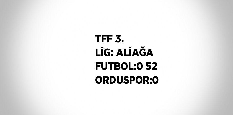 TFF 3. LİG: ALİAĞA FUTBOL:0 52 ORDUSPOR:0