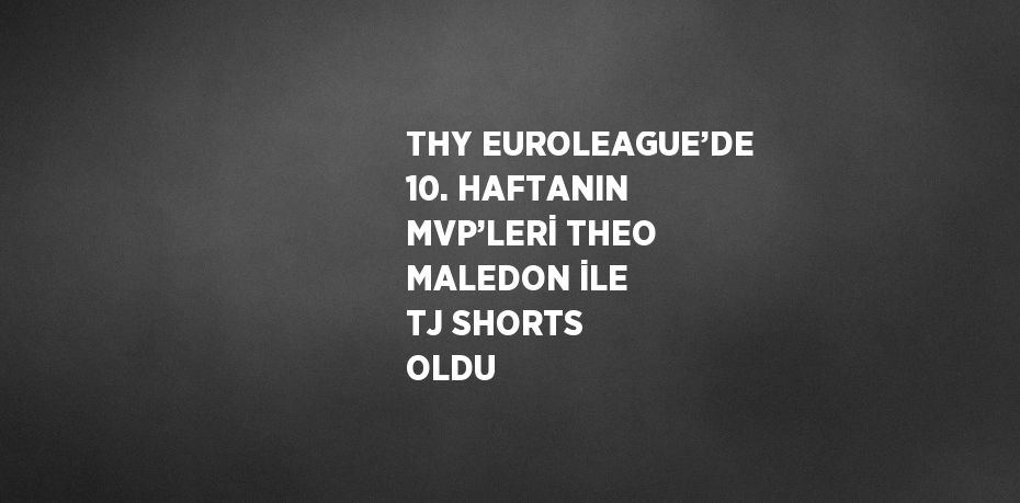 THY EUROLEAGUE’DE 10. HAFTANIN MVP’LERİ THEO MALEDON İLE TJ SHORTS OLDU