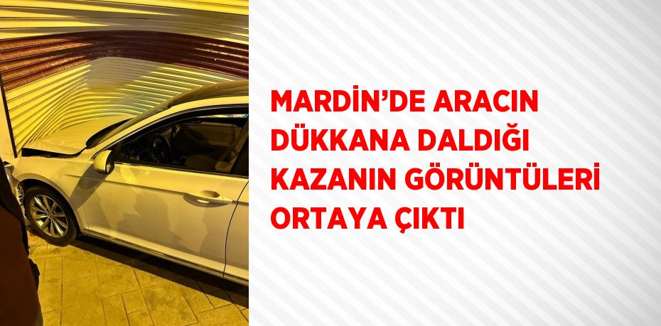 MARDİN’DE ARACIN DÜKKANA DALDIĞI KAZANIN GÖRÜNTÜLERİ ORTAYA ÇIKTI