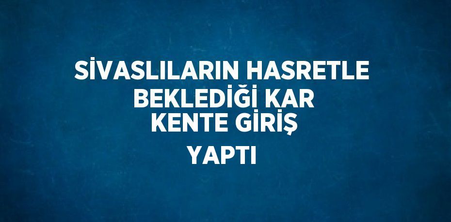 SİVASLILARIN HASRETLE BEKLEDİĞİ KAR KENTE GİRİŞ YAPTI