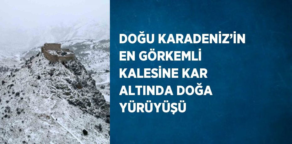 DOĞU KARADENİZ’İN EN GÖRKEMLİ KALESİNE KAR ALTINDA DOĞA YÜRÜYÜŞÜ