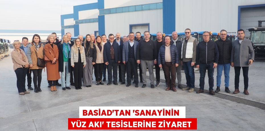 BASİAD’TAN ‘SANAYİNİN  YÜZ AKI’ TESİSLERİNE ZİYARET