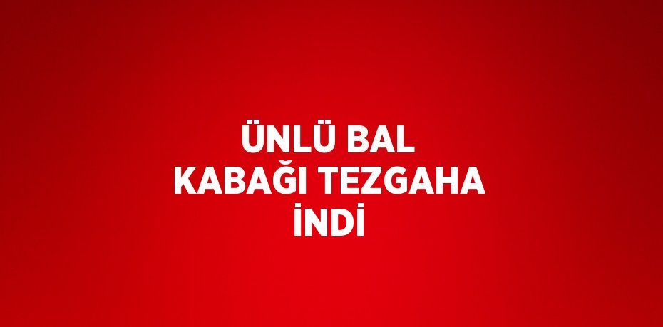 ÜNLÜ BAL KABAĞI TEZGAHA İNDİ