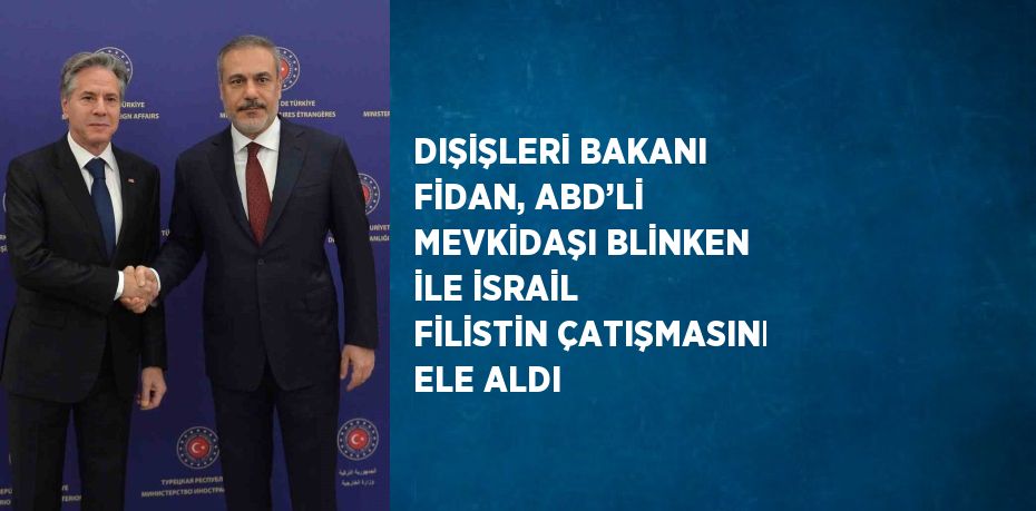 DIŞİŞLERİ BAKANI FİDAN, ABD’Lİ MEVKİDAŞI BLİNKEN İLE İSRAİL FİLİSTİN ÇATIŞMASINI ELE ALDI