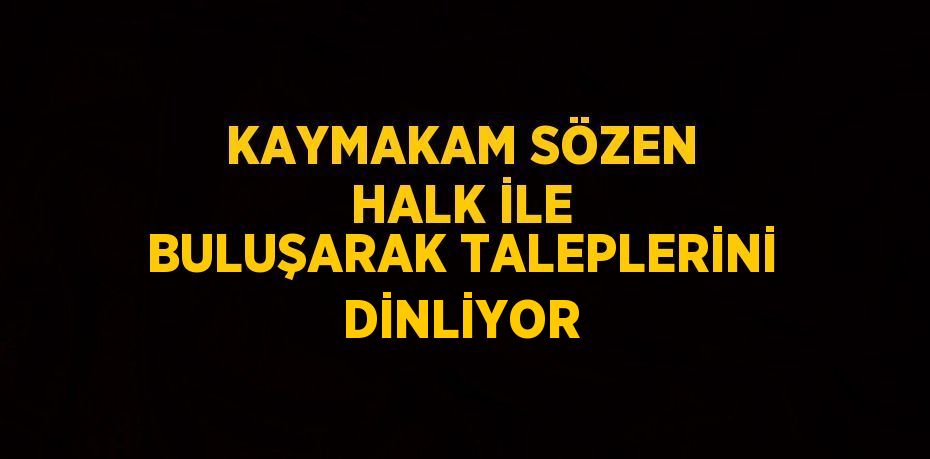 KAYMAKAM SÖZEN HALK İLE BULUŞARAK TALEPLERİNİ DİNLİYOR