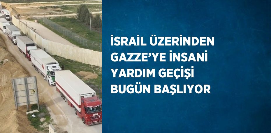 İSRAİL ÜZERİNDEN GAZZE’YE İNSANİ YARDIM GEÇİŞİ BUGÜN BAŞLIYOR