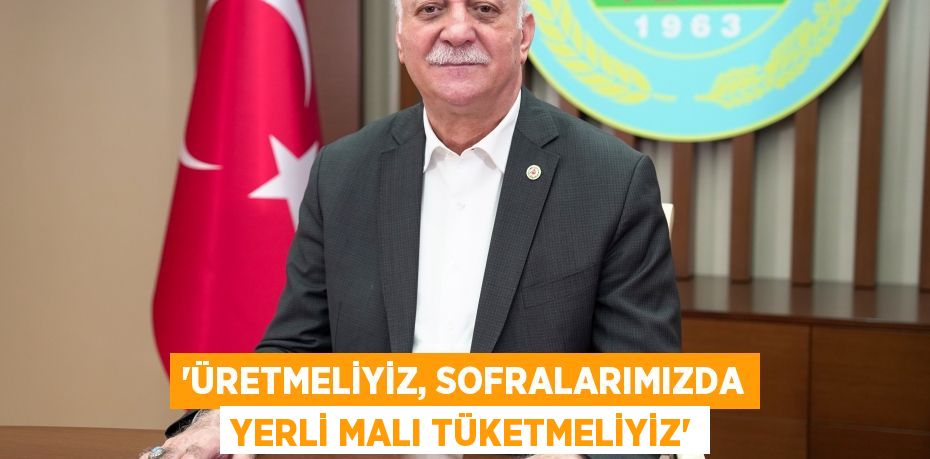 “ÜRETMELİYİZ, SOFRALARIMIZDA YERLİ MALI TÜKETMELİYİZ”