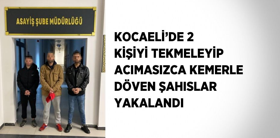 KOCAELİ’DE 2 KİŞİYİ TEKMELEYİP ACIMASIZCA KEMERLE DÖVEN ŞAHISLAR YAKALANDI