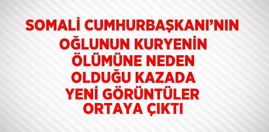 SOMALİ CUMHURBAŞKANI’NIN OĞLUNUN KURYENİN ÖLÜMÜNE NEDEN OLDUĞU KAZADA YENİ GÖRÜNTÜLER ORTAYA ÇIKTI