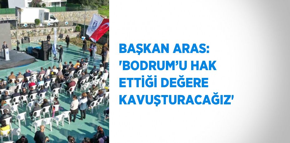 BAŞKAN ARAS: 'BODRUM’U HAK ETTİĞİ DEĞERE KAVUŞTURACAĞIZ'