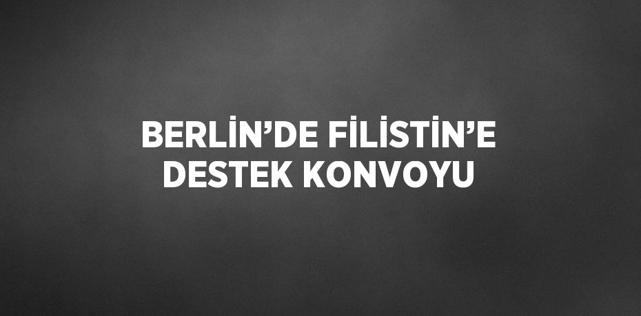 BERLİN’DE FİLİSTİN’E DESTEK KONVOYU