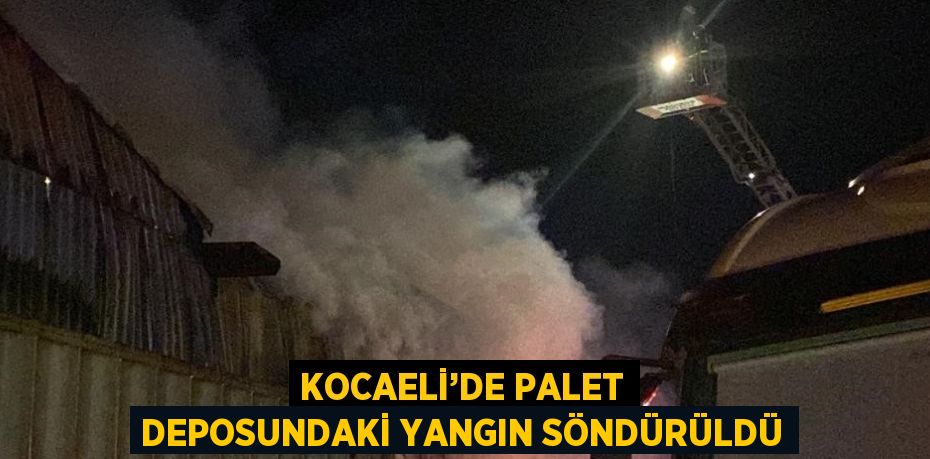 KOCAELİ’DE PALET DEPOSUNDAKİ YANGIN SÖNDÜRÜLDÜ