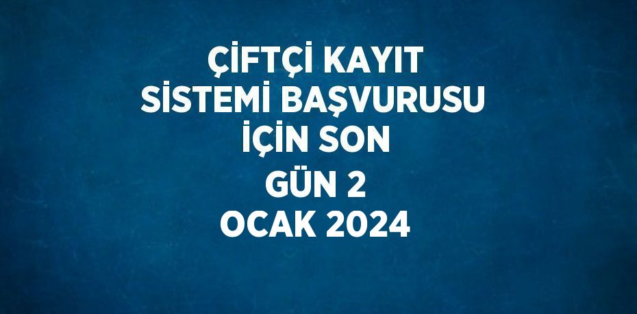 ÇİFTÇİ KAYIT SİSTEMİ BAŞVURUSU İÇİN SON GÜN 2 OCAK 2024