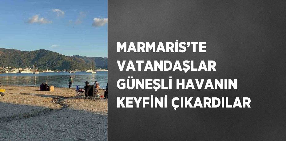 MARMARİS’TE VATANDAŞLAR GÜNEŞLİ HAVANIN KEYFİNİ ÇIKARDILAR