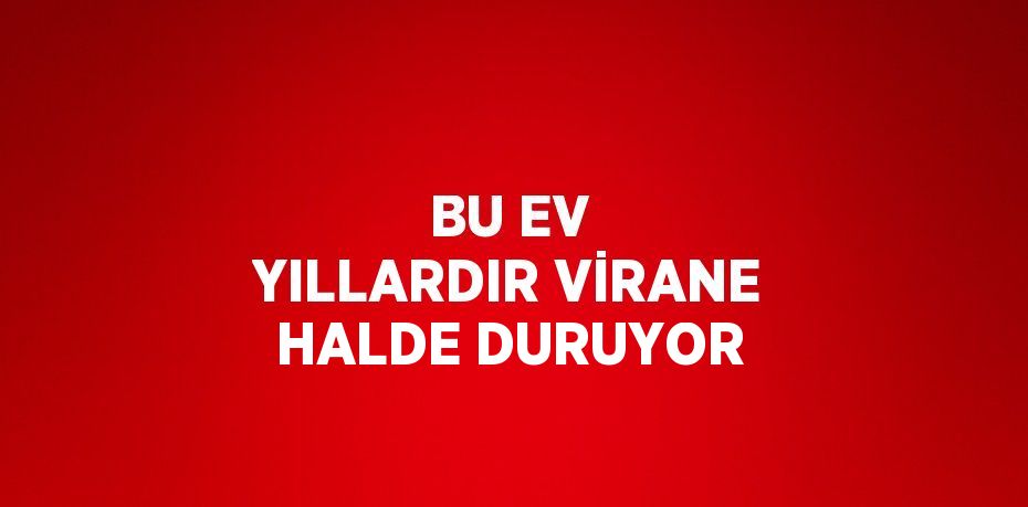 BU EV YILLARDIR VİRANE HALDE DURUYOR