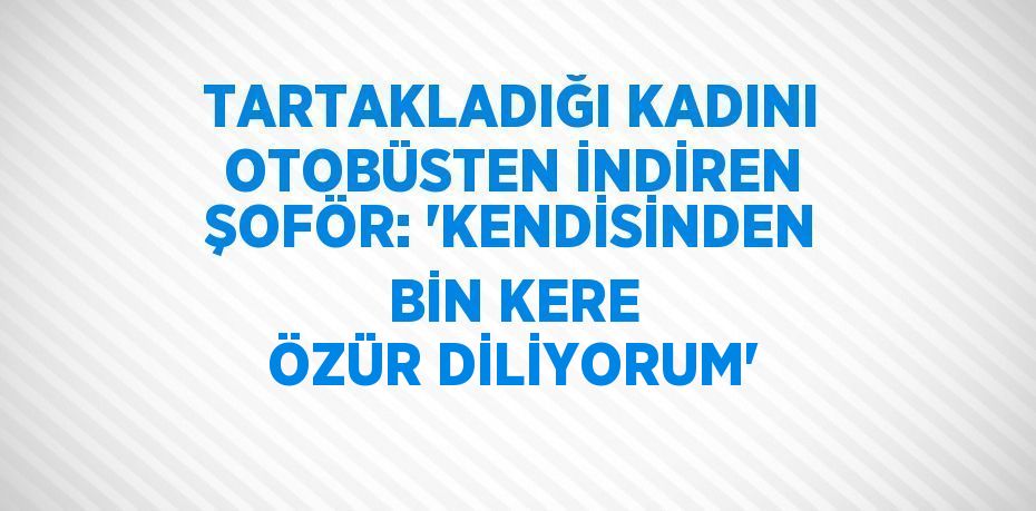 TARTAKLADIĞI KADINI OTOBÜSTEN İNDİREN ŞOFÖR: 'KENDİSİNDEN BİN KERE ÖZÜR DİLİYORUM'