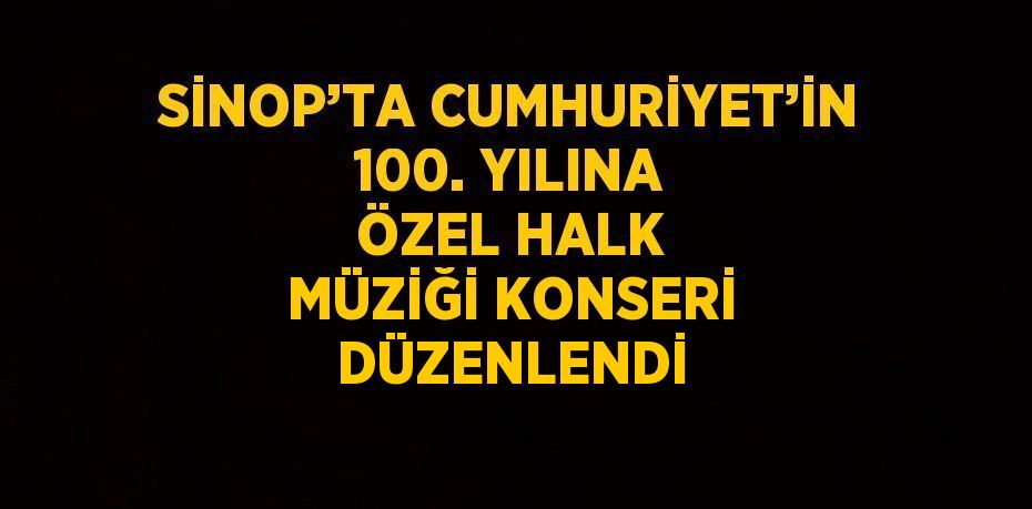 SİNOP’TA CUMHURİYET’İN 100. YILINA ÖZEL HALK MÜZİĞİ KONSERİ DÜZENLENDİ