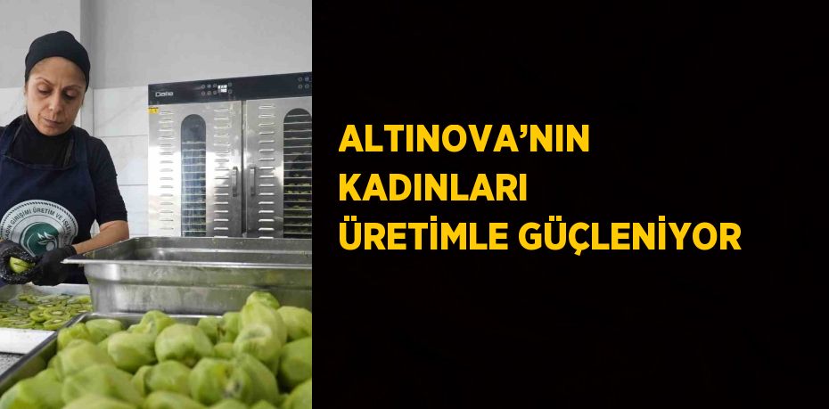 ALTINOVA’NIN KADINLARI ÜRETİMLE GÜÇLENİYOR