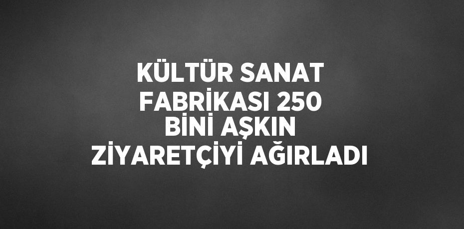 KÜLTÜR SANAT FABRİKASI 250 BİNİ AŞKIN ZİYARETÇİYİ AĞIRLADI