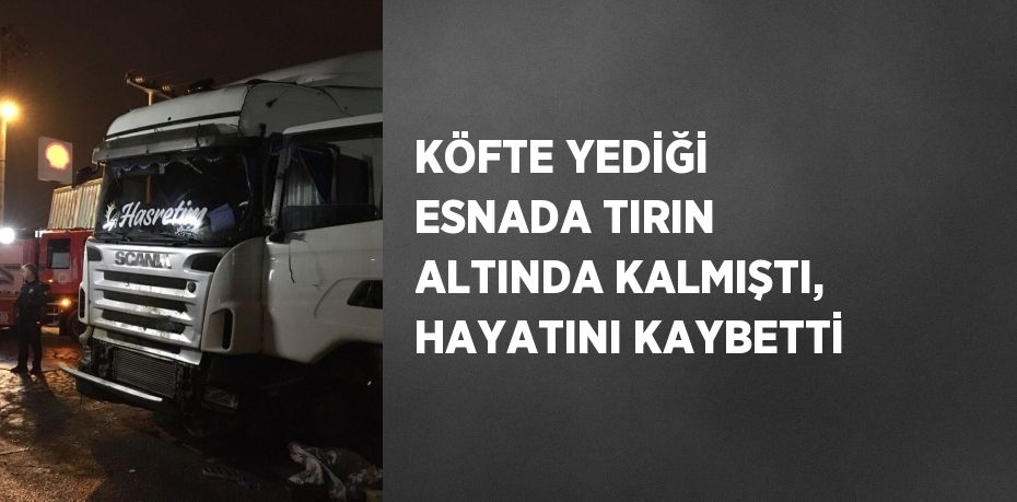 KÖFTE YEDİĞİ ESNADA TIRIN ALTINDA KALMIŞTI, HAYATINI KAYBETTİ